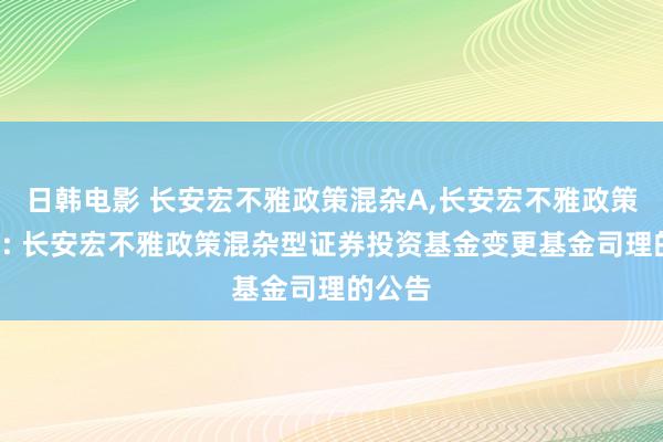 日韩电影 长安宏不雅政策混杂A，长安宏不雅政策混杂C: 长安宏不雅政策混杂型证券投资基金变更基金司理的公告