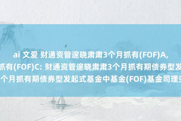 ai 文爱 财通资管邃晓肃肃3个月抓有(FOF)A，财通资管邃晓肃肃3个月抓有(FOF)C: 财通资管邃晓肃肃3个月抓有期债券型发起式基金中基金(FOF)基金司理变更公告