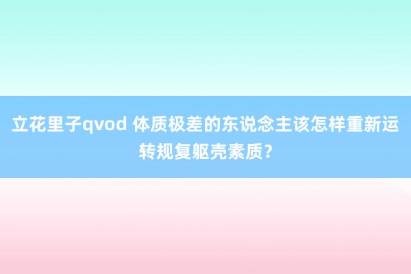 立花里子qvod 体质极差的东说念主该怎样重新运转规复躯壳素质？