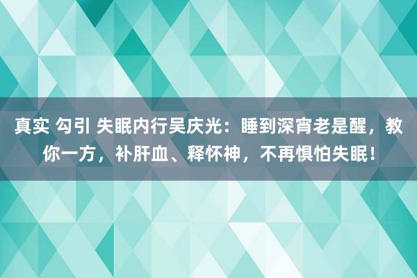 真实 勾引 失眠内行吴庆光：睡到深宵老是醒，教你一方，补肝血、释怀神，不再惧怕失眠！