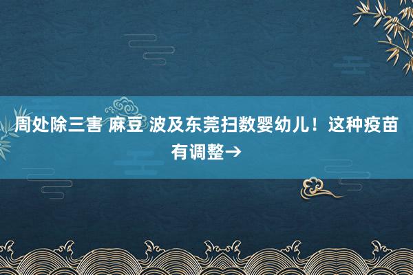 周处除三害 麻豆 波及东莞扫数婴幼儿！这种疫苗有调整→