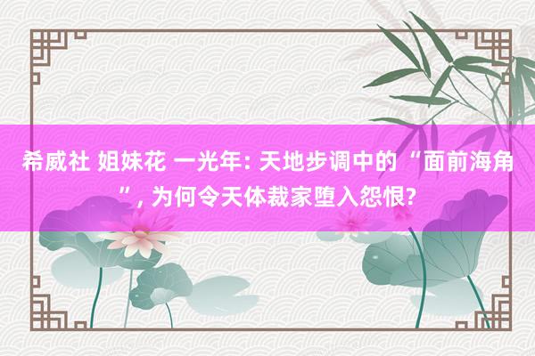 希威社 姐妹花 一光年: 天地步调中的 “面前海角”， 为何令天体裁家堕入怨恨?