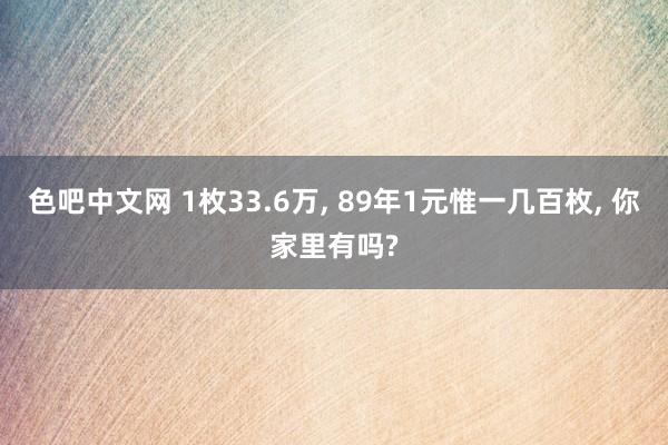 色吧中文网 1枚33.6万， 89年1元惟一几百枚， 你家里有吗?