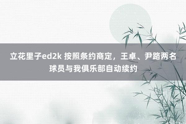 立花里子ed2k 按照条约商定，王卓、尹路两名球员与我俱乐部自动续约