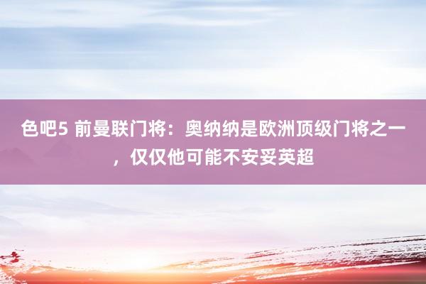 色吧5 前曼联门将：奥纳纳是欧洲顶级门将之一，仅仅他可能不安妥英超