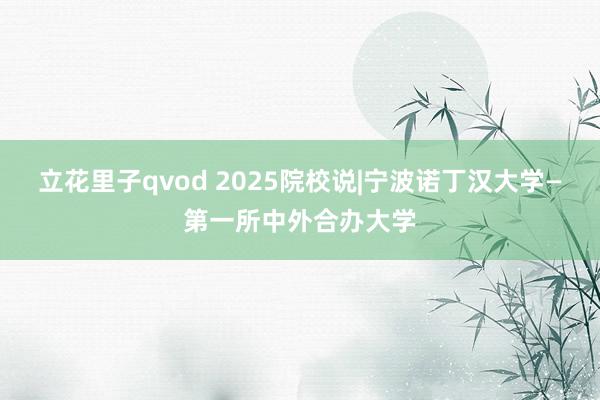 立花里子qvod 2025院校说|宁波诺丁汉大学—第一所中外合办大学