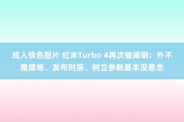 成人情色图片 红米Turbo 4再次被阐明：外不雅缱绻、发布时辰、树立参数基本没悬念