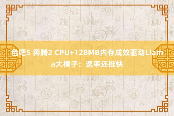 色吧5 奔腾2 CPU+128MB内存成效驱动Llama大模子：速率还挺快