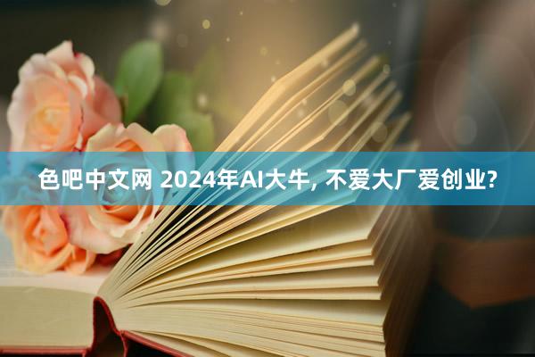 色吧中文网 2024年AI大牛， 不爱大厂爱创业?