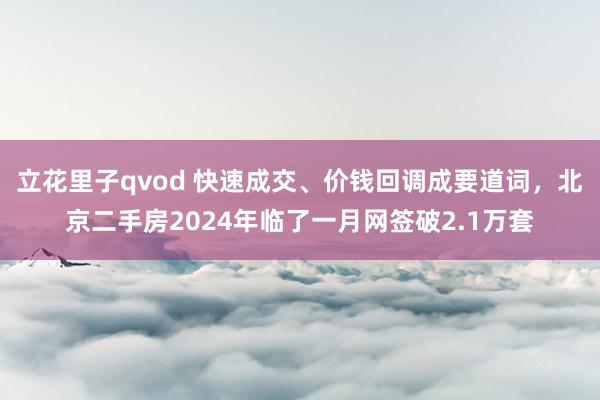 立花里子qvod 快速成交、价钱回调成要道词，北京二手房2024年临了一月网签破2.1万套