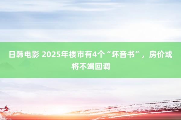 日韩电影 2025年楼市有4个“坏音书”，房价或将不竭回调