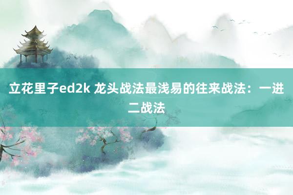 立花里子ed2k 龙头战法最浅易的往来战法：一进二战法