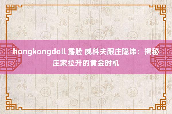 hongkongdoll 露脸 威科夫跟庄隐讳：揭秘庄家拉升的黄金时机