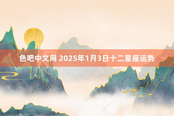 色吧中文网 2025年1月3日十二星座运势