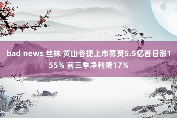 bad news 丝袜 黄山谷捷上市募资5.5亿首日涨155% 前三季净利降17%