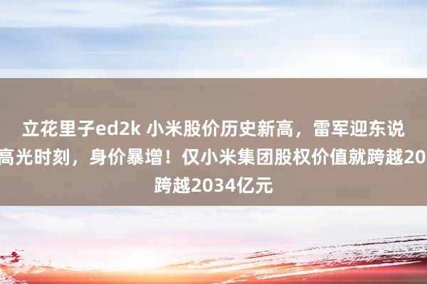 立花里子ed2k 小米股价历史新高，雷军迎东说念主生高光时刻，身价暴增！仅小米集团股权价值就跨越2034亿元