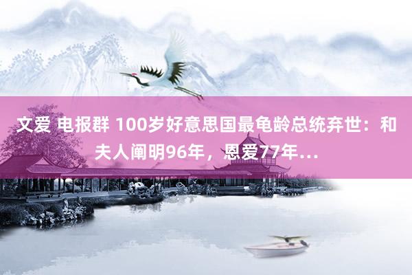 文爱 电报群 100岁好意思国最龟龄总统弃世：和夫人阐明96年，恩爱77年…