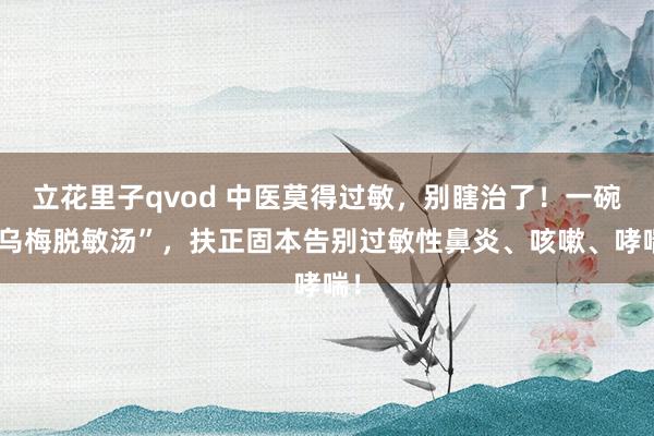 立花里子qvod 中医莫得过敏，别瞎治了！一碗“乌梅脱敏汤”，扶正固本告别过敏性鼻炎、咳嗽、哮喘！