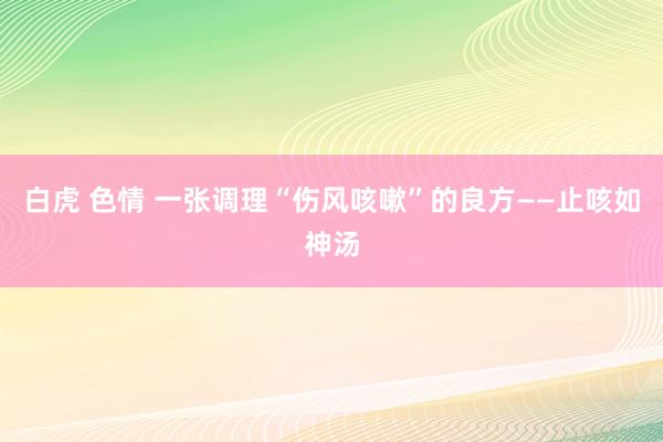 白虎 色情 一张调理“伤风咳嗽”的良方——止咳如神汤