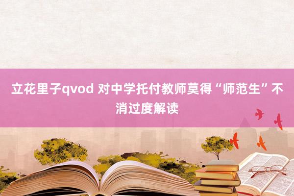 立花里子qvod 对中学托付教师莫得“师范生”不消过度解读