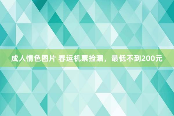 成人情色图片 春运机票捡漏，最低不到200元