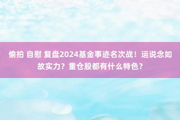 偷拍 自慰 复盘2024基金事迹名次战！运说念如故实力？重仓股都有什么特色？