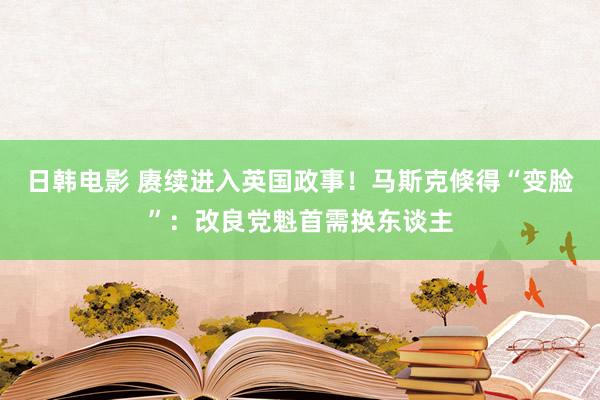 日韩电影 赓续进入英国政事！马斯克倏得“变脸”：改良党魁首需换东谈主