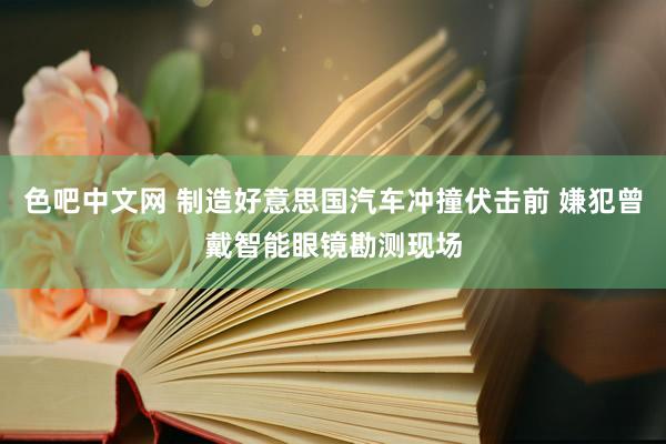 色吧中文网 制造好意思国汽车冲撞伏击前 嫌犯曾戴智能眼镜勘测现场