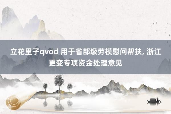 立花里子qvod 用于省部级劳模慰问帮扶， 浙江更变专项资金处理意见