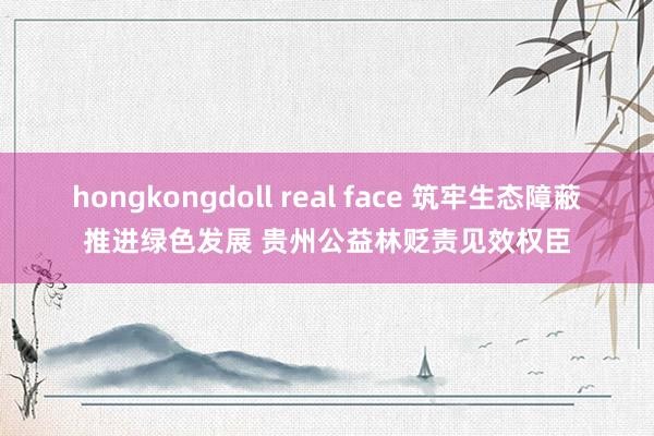 hongkongdoll real face 筑牢生态障蔽推进绿色发展 贵州公益林贬责见效权臣