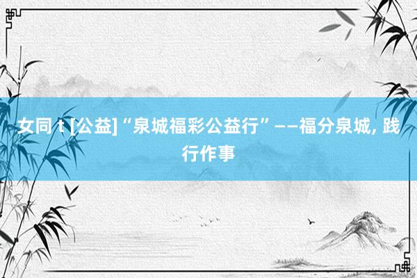 女同 t [公益]“泉城福彩公益行”——福分泉城， 践行作事