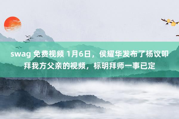 swag 免费视频 1月6日，侯耀华发布了杨议叩拜我方父亲的视频，标明拜师一事已定