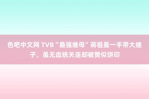 色吧中文网 TVB“最强继母”蒋祖曼一手带大继子，虽无血统关连却被赞似饼印