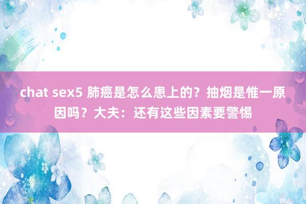 chat sex5 肺癌是怎么患上的？抽烟是惟一原因吗？大夫：还有这些因素要警惕