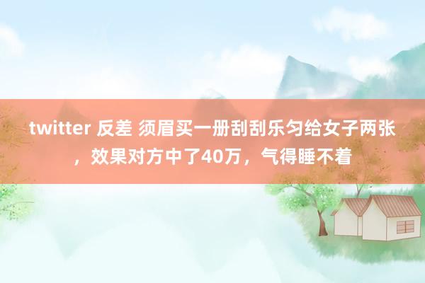 twitter 反差 须眉买一册刮刮乐匀给女子两张，效果对方中了40万，气得睡不着