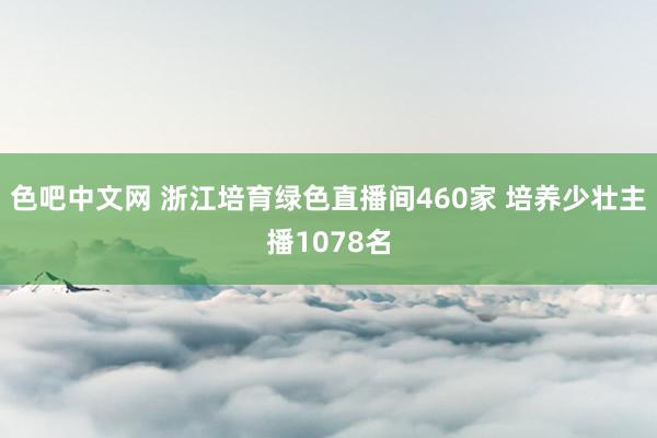 色吧中文网 浙江培育绿色直播间460家 培养少壮主播1078名