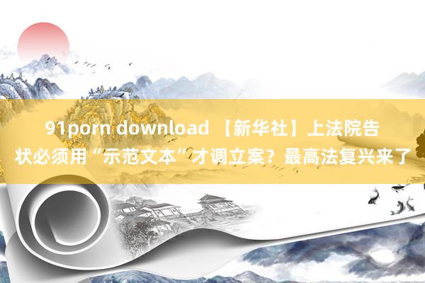 91porn download 【新华社】上法院告状必须用“示范文本”才调立案？最高法复兴来了