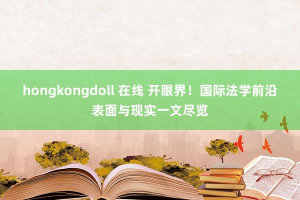 hongkongdoll 在线 开眼界！国际法学前沿表面与现实一文尽览