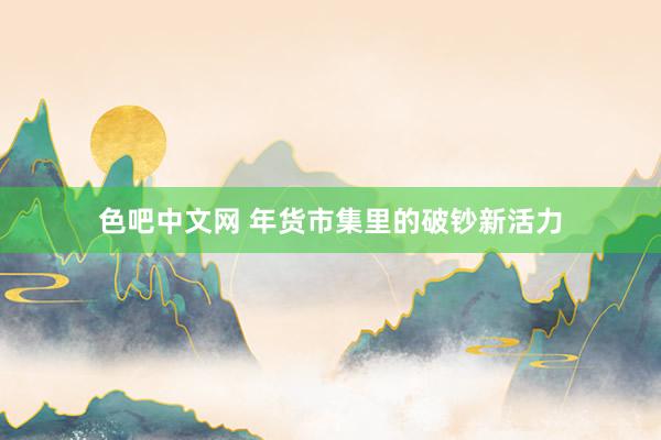 色吧中文网 年货市集里的破钞新活力