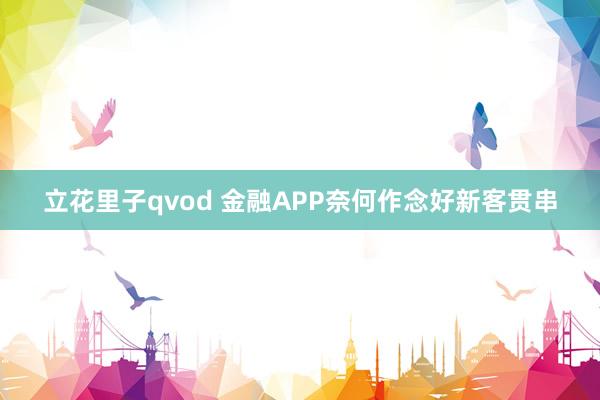 立花里子qvod 金融APP奈何作念好新客贯串