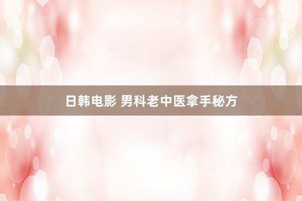 日韩电影 男科老中医拿手秘方