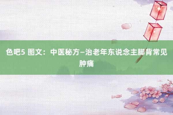 色吧5 图文：中医秘方—治老年东说念主脚背常见肿痛