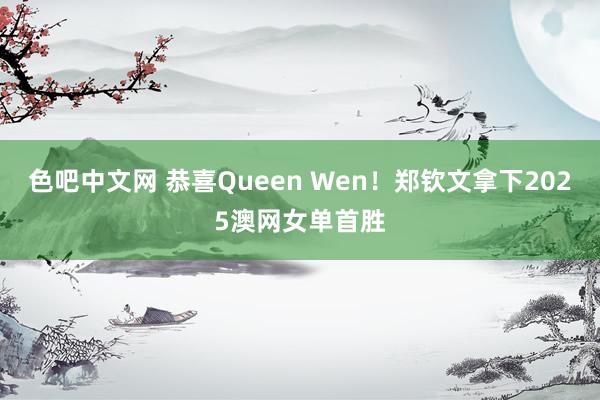 色吧中文网 恭喜Queen Wen！郑钦文拿下2025澳网女单首胜