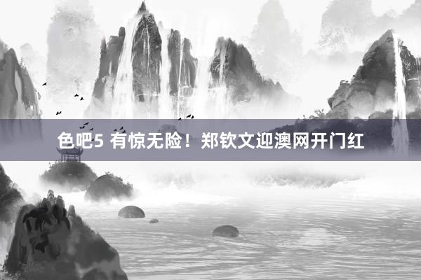 色吧5 有惊无险！郑钦文迎澳网开门红