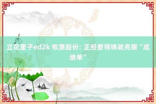 立花里子ed2k 牧原股份: 正经要领铸就亮眼“成绩单”