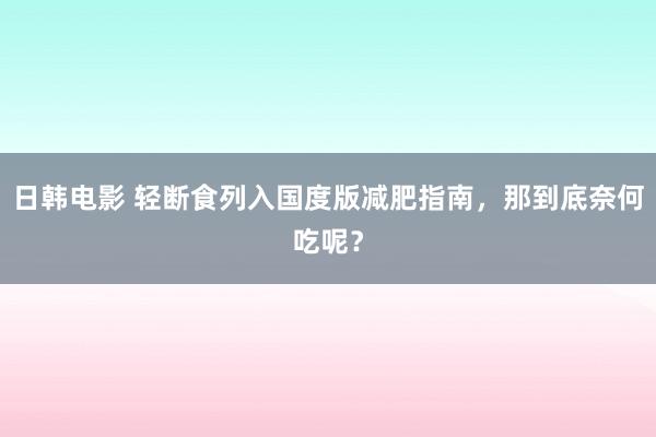 日韩电影 轻断食列入国度版减肥指南，那到底奈何吃呢？