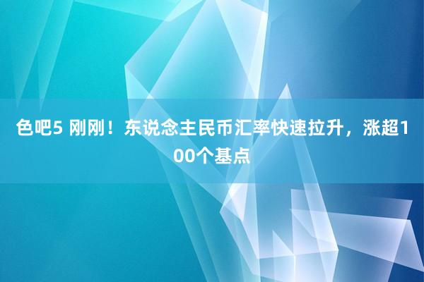 色吧5 刚刚！东说念主民币汇率快速拉升，涨超100个基点