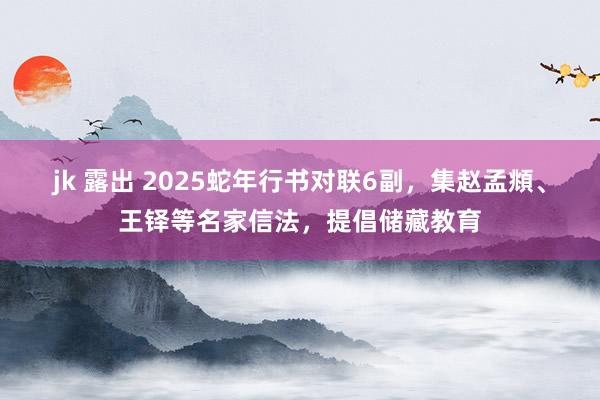 jk 露出 2025蛇年行书对联6副，集赵孟頫、王铎等名家信法，提倡储藏教育