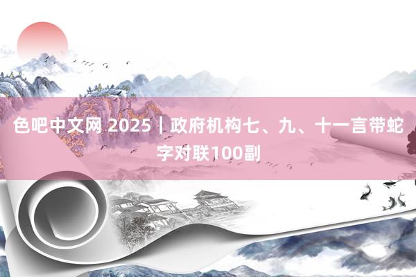 色吧中文网 2025｜政府机构七、九、十一言带蛇字对联100副