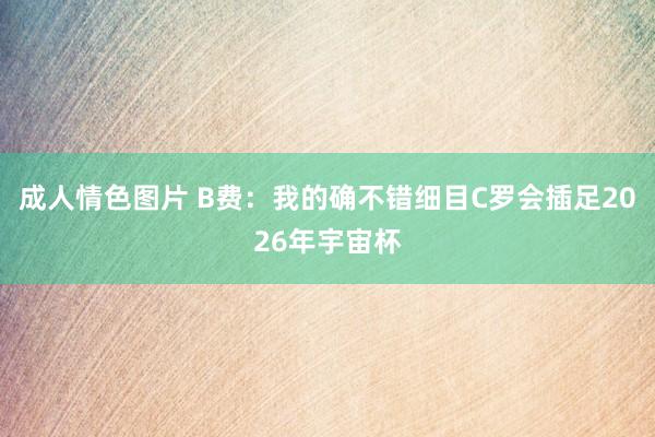 成人情色图片 B费：我的确不错细目C罗会插足2026年宇宙杯